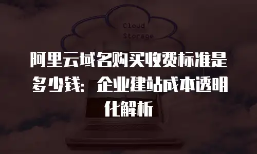阿里云域名购买收费标准是多少钱：企业建站成本透明化解析