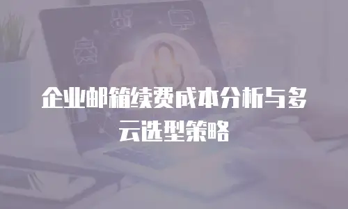 企业邮箱续费成本分析与多云选型策略