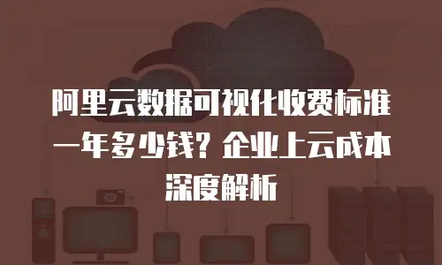 阿里云数据可视化收费标准一年多少钱？企业上云成本深度解析