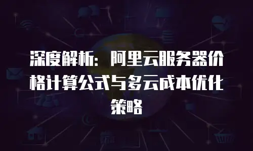 深度解析：阿里云服务器价格计算公式与多云成本优化策略