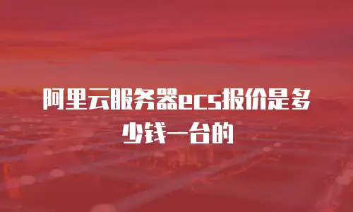 阿里云服务器ecs报价是多少钱一台的