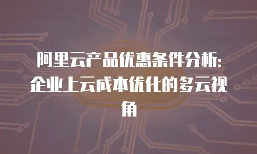 阿里云产品优惠条件分析：企业上云成本优化的多云视角
