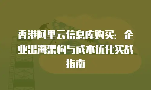 香港阿里云信息库购买：企业出海架构与成本优化实战指南