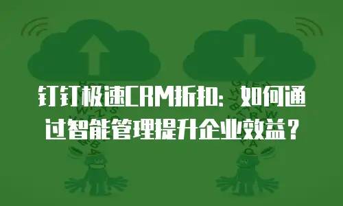 钉钉极速CRM折扣：如何通过智能管理提升企业效益？