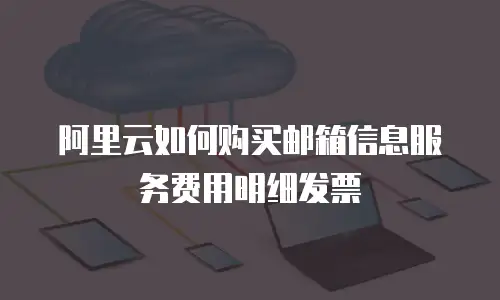 阿里云如何购买邮箱信息服务费用明细发票