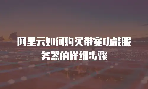 阿里云如何购买带宽功能服务器的详细步骤