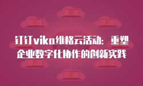 钉钉vika维格云活动：重塑企业数字化协作的创新实践