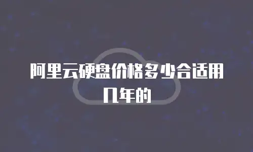 阿里云硬盘价格多少合适用几年的