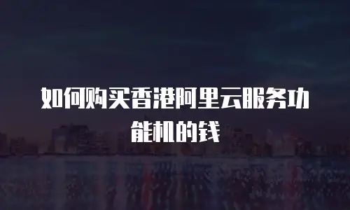 如何购买香港阿里云服务功能机的钱