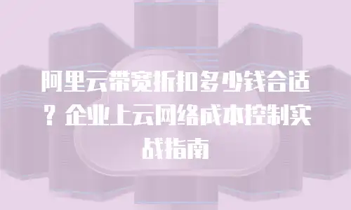 阿里云带宽折扣多少钱合适？企业上云网络成本控制实战指南