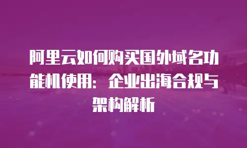 阿里云如何购买国外域名功能机使用：企业出海合规与架构解析