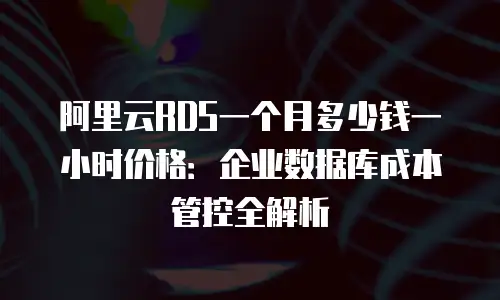 阿里云RDS一个月多少钱一小时价格：企业数据库成本管控全解析