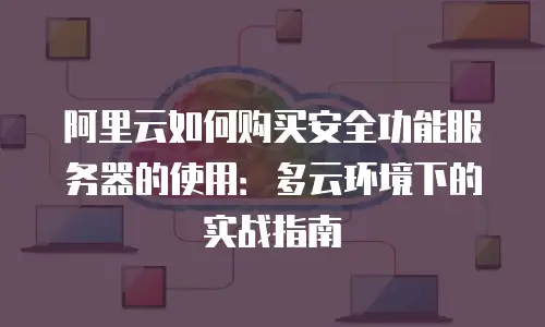 阿里云如何购买安全功能服务器的使用：多云环境下的实战指南