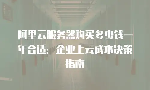 阿里云服务器购买多少钱一年合适：企业上云成本决策指南