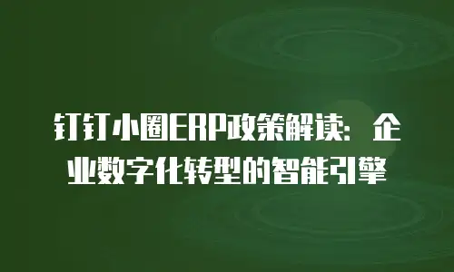 钉钉小圈ERP政策解读：企业数字化转型的智能引擎