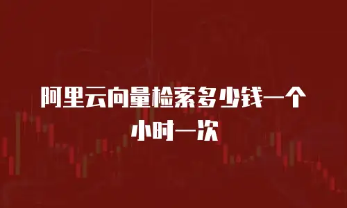 阿里云向量检索多少钱一个小时一次