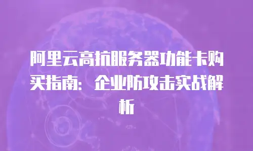 阿里云高抗服务器功能卡购买指南：企业防攻击实战解析