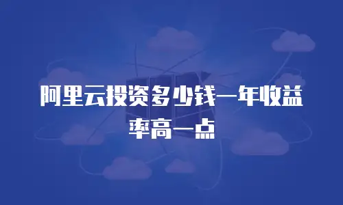阿里云投资多少钱一年收益率高一点