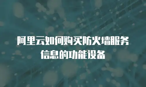 阿里云如何购买防火墙服务信息的功能设备