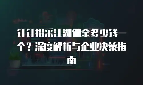 钉钉招采江湖佣金多少钱一个？深度解析与企业决策指南