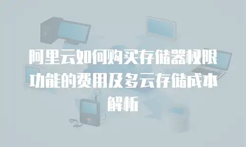 阿里云如何购买存储器权限功能的费用及多云存储成本解析