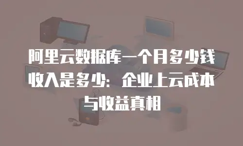 阿里云数据库一个月多少钱收入是多少：企业上云成本与收益真相