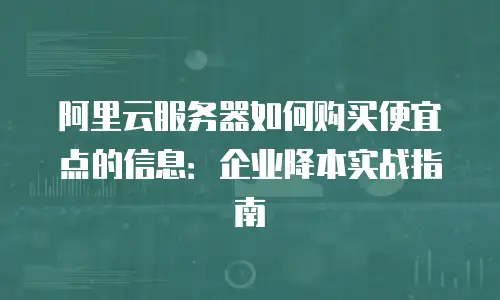 阿里云服务器如何购买便宜点的信息：企业降本实战指南