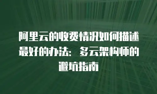 阿里云的收费情况如何描述最好的办法：多云架构师的避坑指南