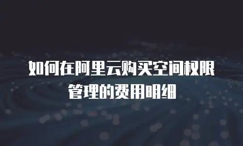 如何在阿里云购买空间权限管理的费用明细