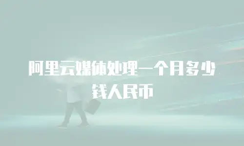 阿里云媒体处理一个月多少钱人民币