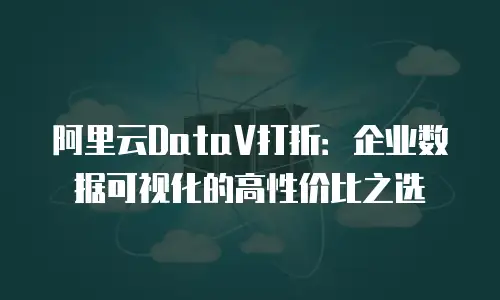 阿里云DataV打折：企业数据可视化的高性价比之选