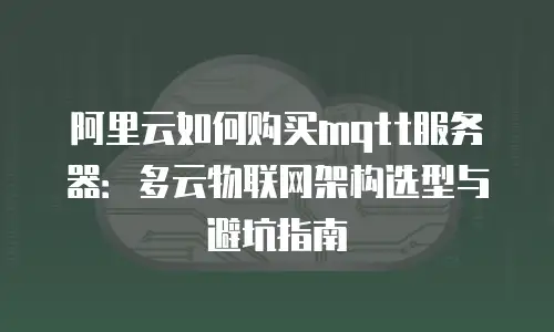 阿里云如何购买mqtt服务器：多云物联网架构选型与避坑指南