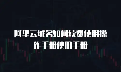 阿里云域名如何续费使用操作手册使用手册