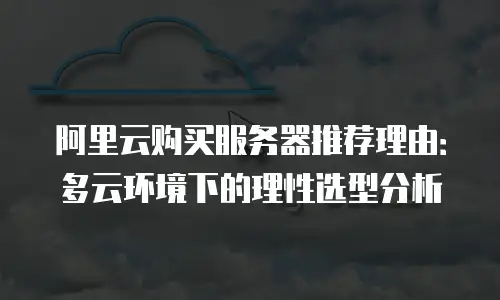 阿里云购买服务器推荐理由：多云环境下的理性选型分析
