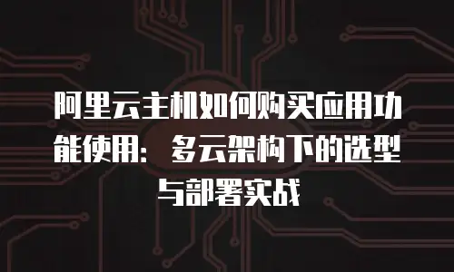 阿里云主机如何购买应用功能使用：多云架构下的选型与部署实战