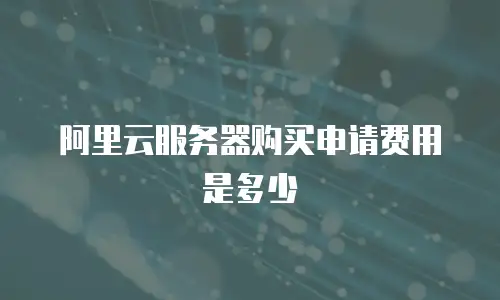 阿里云服务器购买申请费用是多少