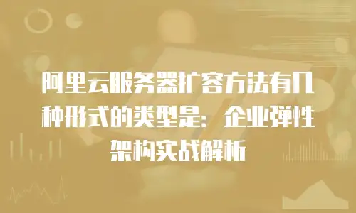 阿里云服务器扩容方法有几种形式的类型是：企业弹性架构实战解析