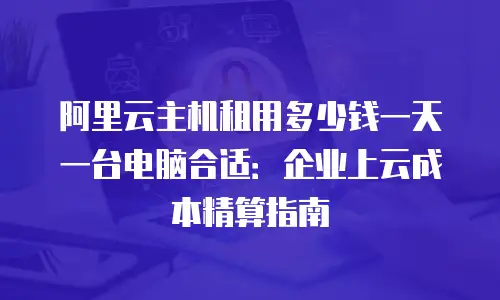 阿里云主机租用多少钱一天一台电脑合适：企业上云成本精算指南