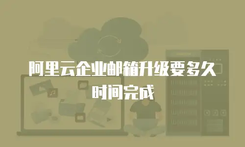阿里云企业邮箱升级要多久时间完成