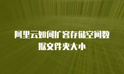阿里云如何扩容存储空间数据文件夹大小