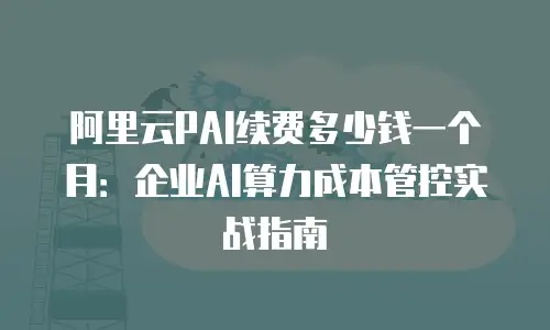 阿里云PAI续费多少钱一个月：企业AI算力成本管控实战指南