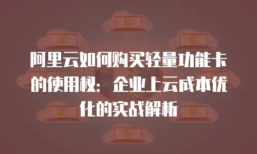 阿里云如何购买轻量功能卡的使用权：企业上云成本优化的实战解析