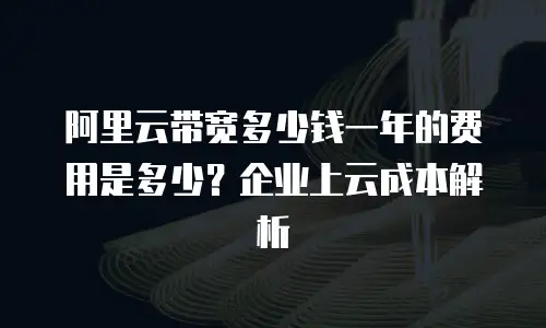 阿里云带宽多少钱一年的费用是多少？企业上云成本解析