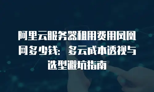 阿里云服务器租用费用凤凰网多少钱：多云成本透视与选型避坑指南