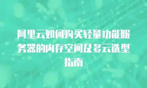 阿里云如何购买轻量功能服务器的内存空间及多云选型指南