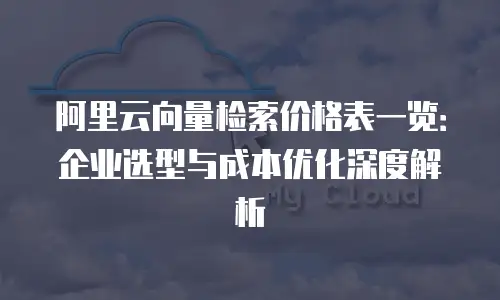 阿里云向量检索价格表一览：企业选型与成本优化深度解析