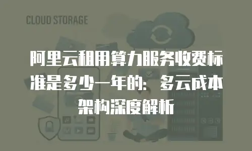 阿里云租用算力服务收费标准是多少一年的：多云成本架构深度解析