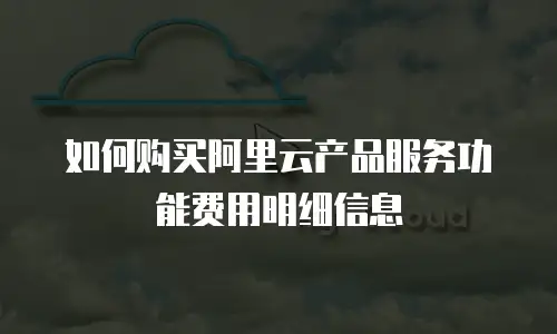如何购买阿里云产品服务功能费用明细信息