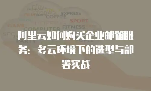 阿里云如何购买企业邮箱服务：多云环境下的选型与部署实战