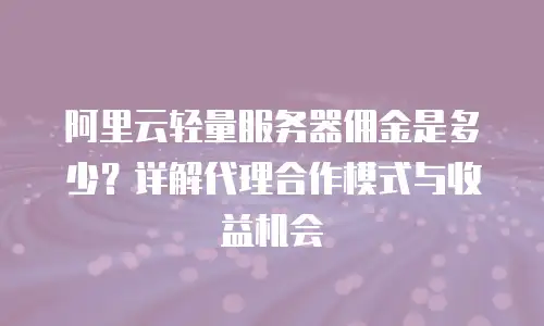 阿里云轻量服务器佣金是多少？详解代理合作模式与收益机会